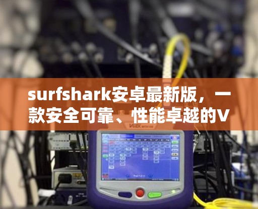 surfshark安卓最新版,一款安全可靠、性能卓越的VPN客户端 surfshark安卓最新版,一款安全可靠、性能卓越的VPN客户端