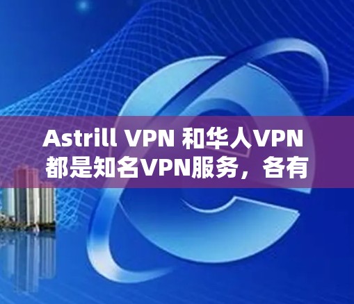 Astrill VPN 和华人VPN 都是知名VPN服务,各有其特点和功能,可以根据您的需求和具体情况选择合适的VPN。以下是对这两个VPN的简要介绍和推荐 Astrill VPN 和华人VPN 都是知名VPN服务,各有其特点和功能,可以根据您的需求和具体情况选择合适的VPN。以下是对这两个VPN的简要介绍和推荐