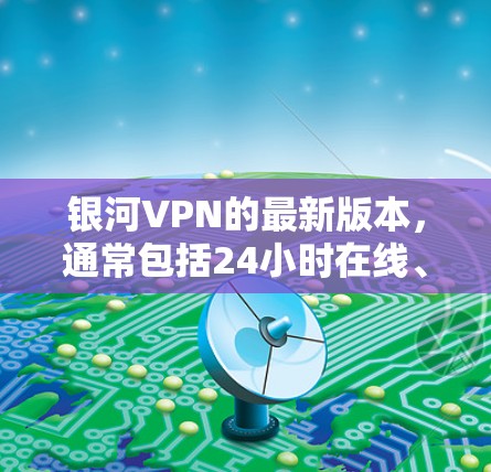 银河VPN的最新版本，通常包括24小时在线、更高的安全性和更多的功能。以下是银河VPN 7.x 的下载链接和使用指南