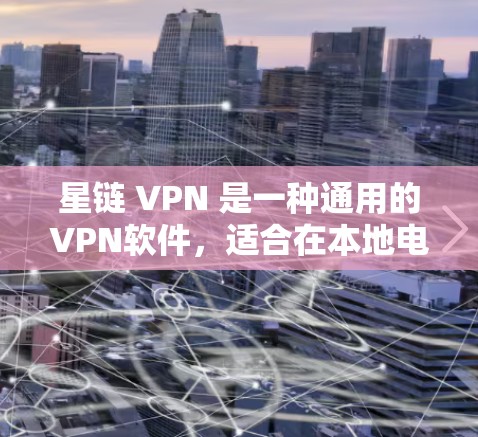 星链 VPN 是一种通用的VPN软件，适合在本地电脑上创建虚拟网络，提供多种协议选择。以下是详细的步骤指南