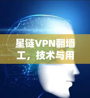 星链VPN翻墙工，技术与用户体验的碰撞