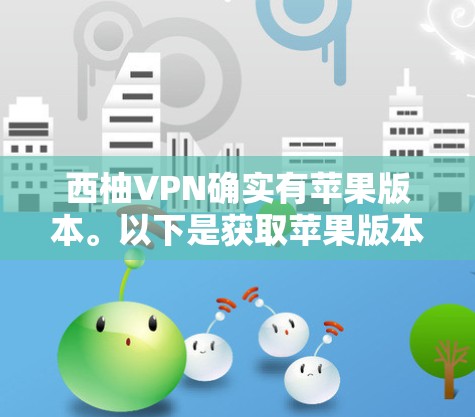 西柚VPN确实有苹果版本。以下是获取苹果版本的步骤