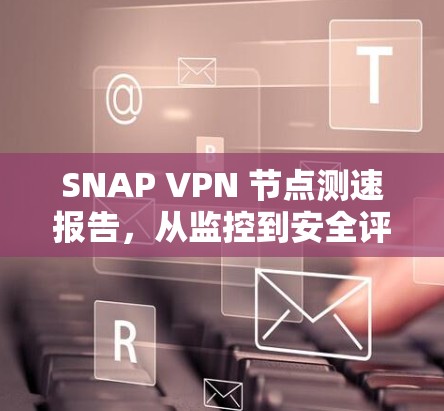SNAP VPN 节点测速报告,从监控到安全评估 SNAP VPN 节点测速报告,从监控到安全评估