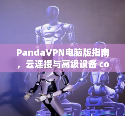 PandaVPN电脑版指南,云连接与高级设备 compatible PandaVPN电脑版指南,云连接与高级设备 compatible