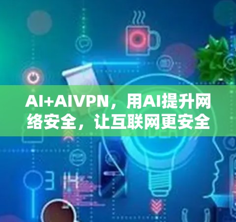 AI+AIVPN,用AI提升网络安全,让互联网更安全更便捷 AI+AIVPN,用AI提升网络安全,让互联网更安全更便捷