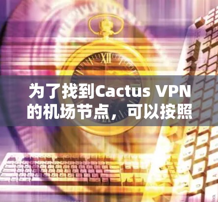 为了找到Cactus VPN的机场节点,可以按照以下步骤进行 为了找到Cactus VPN的机场节点,可以按照以下步骤进行