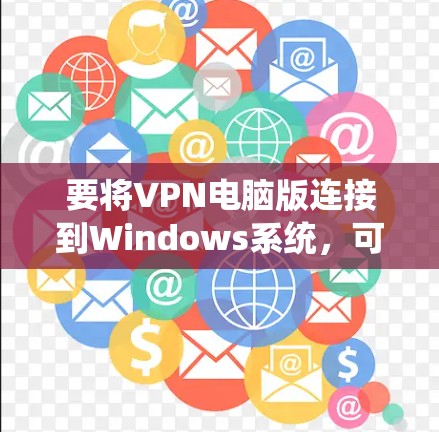 要将VPN电脑版连接到Windows系统，可以按照以下步骤操作