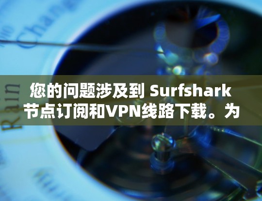您的问题涉及到 Surfshark节点订阅和VPN线路下载。为了帮助您更好地解决问题，以下是详细的指导步骤