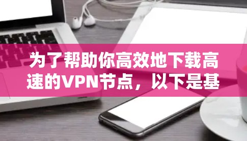 为了帮助你高效地下载高速的VPN节点，以下是基于不同使用场景的推荐