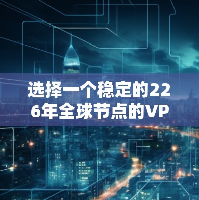 选择一个稳定的226年全球节点的VPN梯子软件，需要综合考虑多个因素。以下是逐步的建议