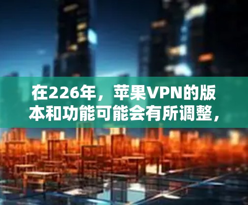 在226年,苹果VPN的版本和功能可能会有所调整,尤其是针对iOS设备的更新。以下是一些关键点和建议,帮助您选择合适的VPN工具 在226年,苹果VPN的版本和功能可能会有所调整,尤其是针对iOS设备的更新。以下是一些关键点和建议,帮助您选择合适的VPN工具