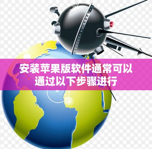 安装苹果版软件通常可以通过以下步骤进行