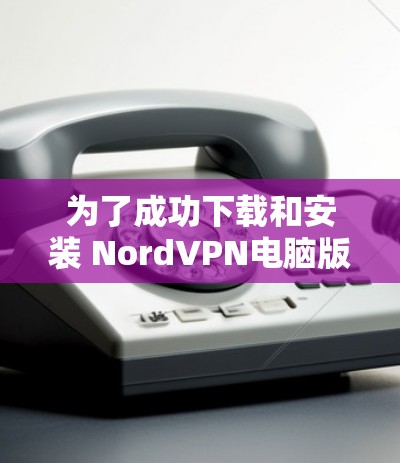 为了成功下载和安装 NordVPN电脑版,您可以按照以下步骤操作 为了成功下载和安装 NordVPN电脑版,您可以按照以下步骤操作