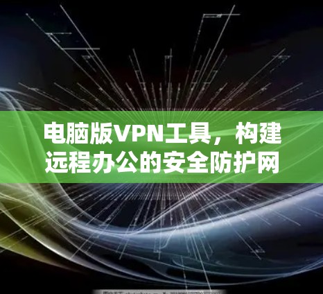 电脑版VPN工具,构建远程办公的安全防护网络 电脑版VPN工具,构建远程办公的安全防护网络