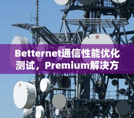 Betternet通信性能优化测试,Premium解决方案的性能提升测试报告 Betternet通信性能优化测试,Premium解决方案的性能提升测试报告