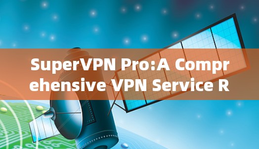 SuperVPN Pro:A Comprehensive VPN Service Review SuperVPN Pro:A Comprehensive VPN Service Review