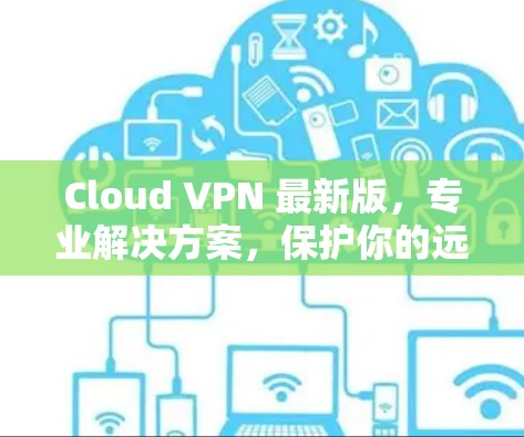 Cloud VPN 最新版,专业解决方案,保护你的远程访问 Cloud VPN 最新版,专业解决方案,保护你的远程访问