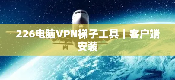 226电脑VPN梯子工具|客户端安装 226电脑VPN梯子工具|客户端安装