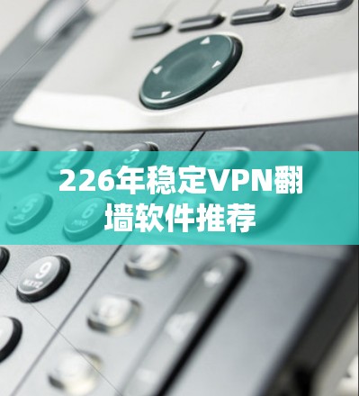 226年稳定VPN翻墙软件推荐 226年稳定VPN翻墙软件推荐