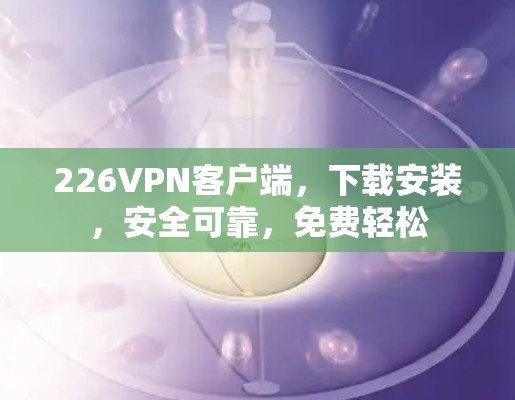 226VPN客户端,下载安装,安全可靠,免费轻松 226VPN客户端,下载安装,安全可靠,免费轻松