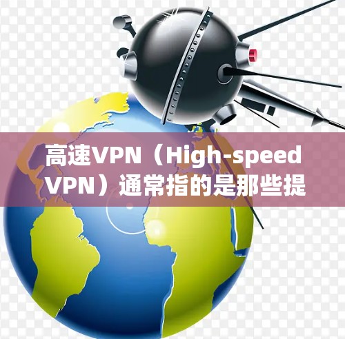 高速VPN(High-speed VPN)通常指的是那些提供高速网络连接的VPN服务,通常用于在高速公路上或高铁上使用。这些VPN通常会提供高速的网络连接,以便用户在短时间内获得足够快的网络速率 高速VPN(High-speed VPN)通常指的是那些提供高速网络连接的VPN服务,通常用于在高速公路上或高铁上使用。这些VPN通常会提供高速的网络连接,以便用户在短时间内获得足够快的网络速率