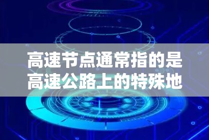 高速节点通常指的是高速公路上的特殊地点或区域，这些地点具有重要的交通管理或交通功能。以下是一些可能的解释和扩展