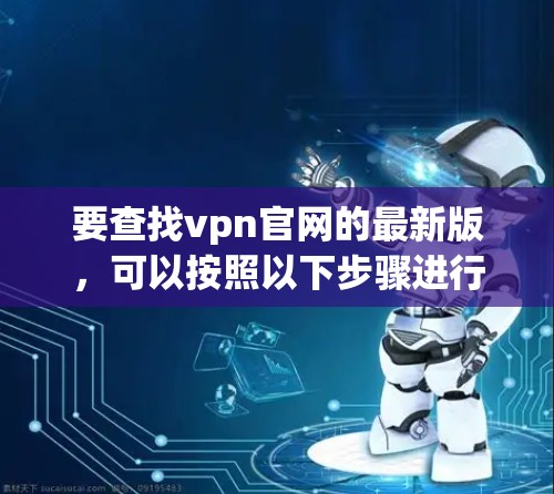 要查找vpn官网的最新版,可以按照以下步骤进行 要查找vpn官网的最新版,可以按照以下步骤进行