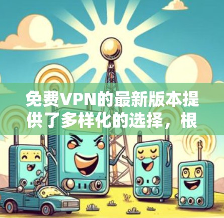 免费VPN的最新版本提供了多样化的选择,根据用户需求和性能需求进行选择 免费VPN的最新版本提供了多样化的选择,根据用户需求和性能需求进行选择