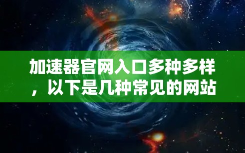 加速器官网入口多种多样,以下是几种常见的网站及其使用方法 加速器官网入口多种多样,以下是几种常见的网站及其使用方法