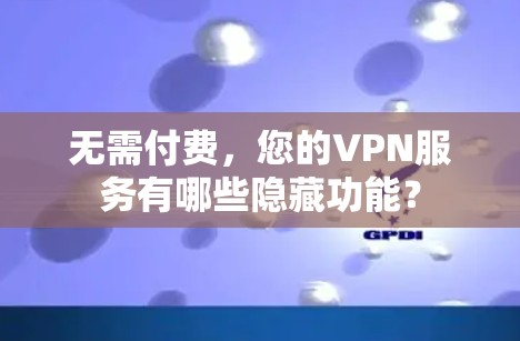 无需付费,您的VPN服务有哪些隐藏功能? 无需付费,您的VPN服务有哪些隐藏功能?