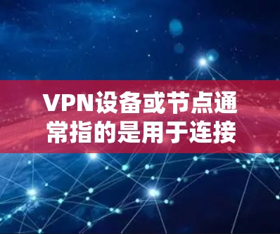 VPN设备或节点通常指的是用于连接到VPN服务器或其他VPN服务的设备。这些设备可能包括路由器、服务器、无线路由器等。以下是关于VPN设备在英国的常见信息
