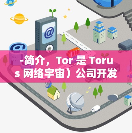 -简介,Tor 是 Torus 网络宇宙)公司开发的网络协议,旨在创建一个安全、匿名的网络环境 -简介,Tor 是 Torus 网络宇宙)公司开发的网络协议,旨在创建一个安全、匿名的网络环境