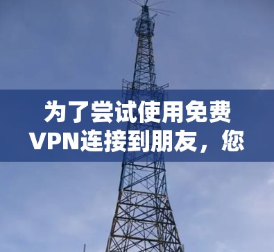 为了尝试使用免费VPN连接到朋友，您可以按照以下步骤进行操作