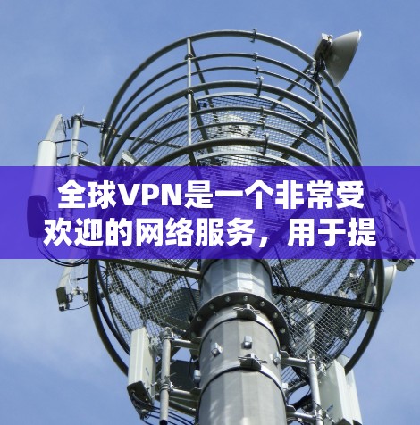 全球VPN是一个非常受欢迎的网络服务，用于提供安全、加密的视频通话和其他网络连接。以下是几个推荐的全球VPN服务