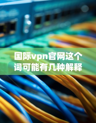 国际vpn官网这个词可能有几种解释，具体含义取决于上下文。以下是几种可能的解释和建议