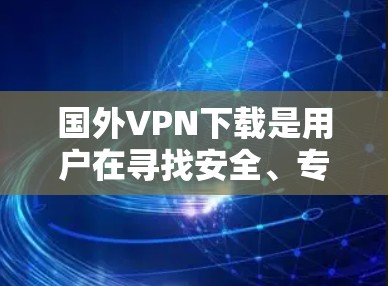 国外VPN下载是用户在寻找安全、专业的VPN服务时的一个重要选择。以下是一些主要的国外VPN下载网站和软件推荐，供您参考