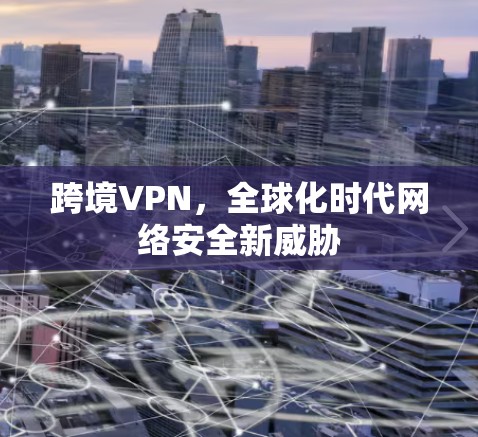 跨境VPN,全球化时代网络安全新威胁 跨境VPN,全球化时代网络安全新威胁