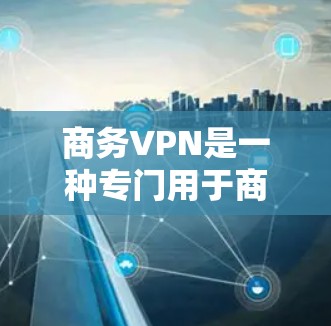 商务VPN是一种专门用于商务目的的网络服务，旨在保护用户的数据安全和控制。以下是对商务VPN的详细介绍