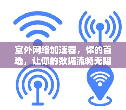 室外网络加速器，你的首选，让你的数据流畅无阻