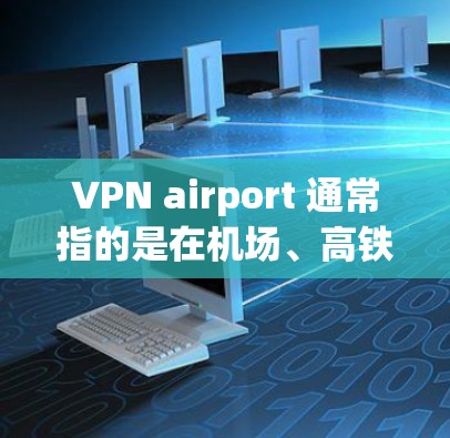 VPN airport 通常指的是在机场、高铁站、火车站等地点使用VPN连接网络。以下是一些推荐VPN airport 的建议,供您参考 VPN airport 通常指的是在机场、高铁站、火车站等地点使用VPN连接网络。以下是一些推荐VPN airport 的建议,供您参考