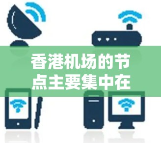香港机场的节点主要集中在三个主要机场,东钱港、西钱港和南钱港。以下是关于香港机场的主要信息 香港机场的节点主要集中在三个主要机场,东钱港、西钱港和南钱港。以下是关于香港机场的主要信息