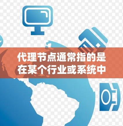 代理节点通常指的是在某个行业或系统中，一个中间枢纽或节点，负责将订单或服务从一个来源分配到另一个目标。具体含义取决于行业