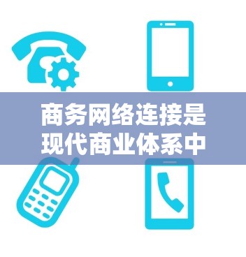 商务网络连接是现代商业体系中的核心组成部分，它连接了多个地区和国家，通过互联网、电话、电报等基础设施，帮助企业进行跨国业务活动。以下是对商务网络连接的详细介绍