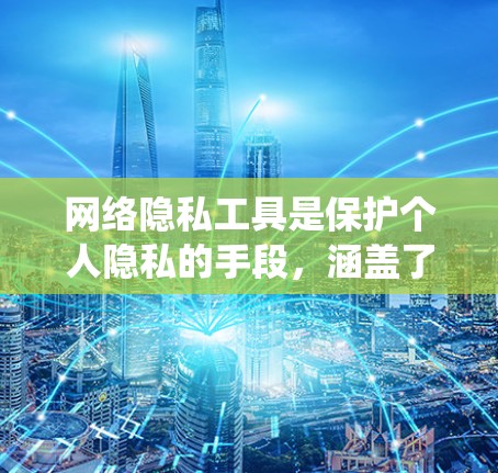 网络隐私工具是保护个人隐私的手段，涵盖了加密通信、匿名通信和隐私保护软件等。以下是对这些工具的系统性总结