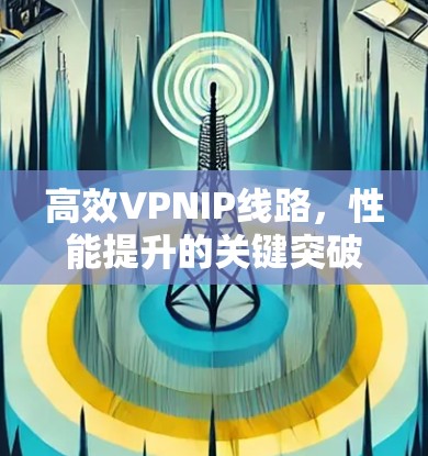 高效VPNIP线路,性能提升的关键突破 高效VPNIP线路,性能提升的关键突破