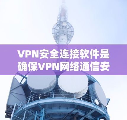 VPN安全连接软件是确保VPN网络通信安全的关键工具,主要包括以下关键点 VPN安全连接软件是确保VPN网络通信安全的关键工具,主要包括以下关键点