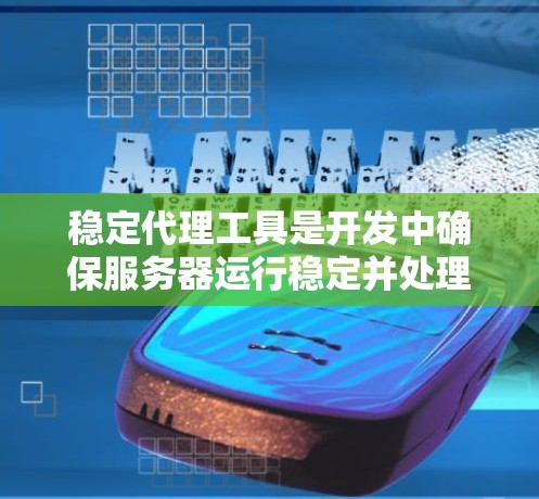 稳定代理工具是开发中确保服务器运行稳定并处理故障的重要工具，以下是几种常用工具及其特点