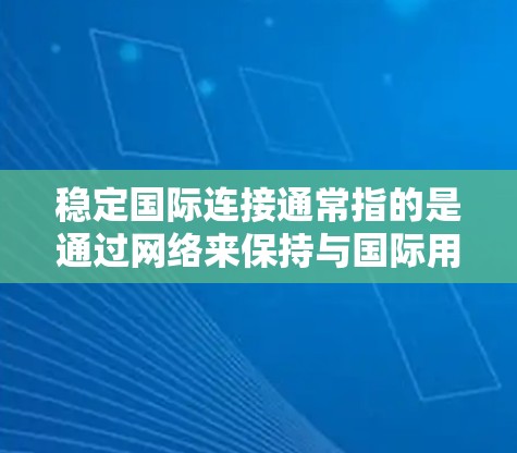 稳定国际连接通常指的是通过网络来保持与国际用户的通信,确保在任何情况下都能可靠地连接到国际用户。以下是一些可能与这一概念相关的点和建议 稳定国际连接通常指的是通过网络来保持与国际用户的通信,确保在任何情况下都能可靠地连接到国际用户。以下是一些可能与这一概念相关的点和建议