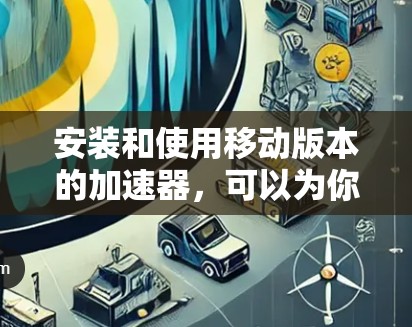 安装和使用移动版本的加速器，可以为你的应用带来显著的优化和提升用户体验。以下是一些步骤性的指南，帮助你成功安装和使用移动版本的加速器