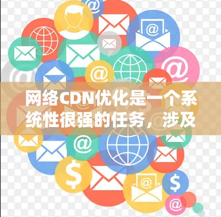 网络CDN优化是一个系统性很强的任务，涉及多个方面，但可以一步步分解来理解和实施。以下是一个系统化的方法，帮助你全面掌握网络CDN优化